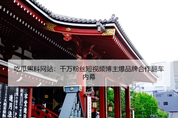 吃瓜黑料网站：千万粉丝短视频博主爆品牌合作翻车内幕