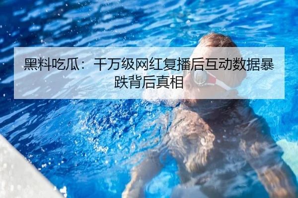 黑料吃瓜：千万级网红复播后互动数据暴跌背后真相